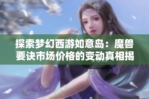 探索梦幻西游如意岛：魔兽要诀市场价格的变动真相揭秘