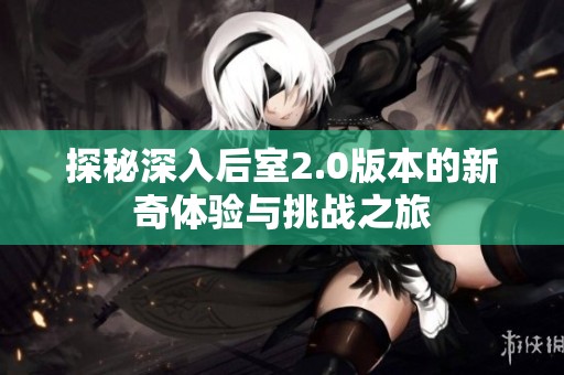 探秘深入后室2.0版本的新奇体验与挑战之旅