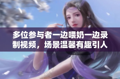 多位参与者一边喂奶一边录制视频，场景温馨有趣引人注目