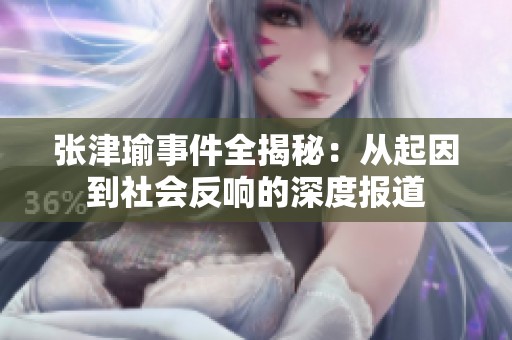 张津瑜事件全揭秘：从起因到社会反响的深度报道