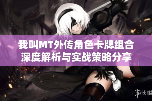 我叫MT外传角色卡牌组合深度解析与实战策略分享
