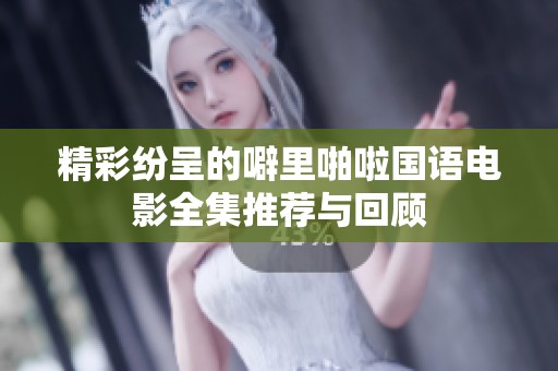 精彩纷呈的噼里啪啦国语电影全集推荐与回顾