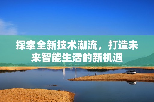 探索全新技术潮流，打造未来智能生活的新机遇
