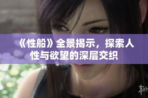 《性船》全景揭示，探索人性与欲望的深层交织