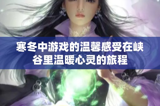 寒冬中游戏的温馨感受在峡谷里温暖心灵的旅程