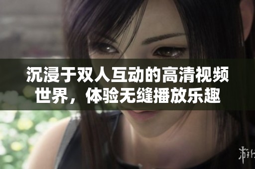 沉浸于双人互动的高清视频世界，体验无缝播放乐趣