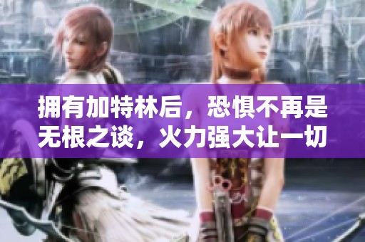 拥有加特林后，恐惧不再是无根之谈，火力强大让一切可怕变得渺小