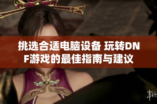 挑选合适电脑设备 玩转DNF游戏的最佳指南与建议