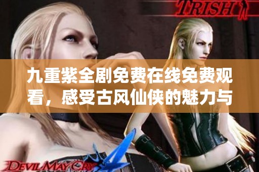 九重紫全剧免费在线免费观看，感受古风仙侠的魅力与精彩剧情