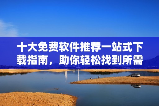 十大免费软件推荐一站式下载指南，助你轻松找到所需工具