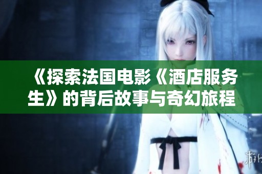 《探索法国电影《酒店服务生》的背后故事与奇幻旅程》