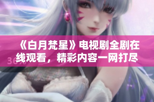 《白月梵星》电视剧全剧在线观看，精彩内容一网打尽！