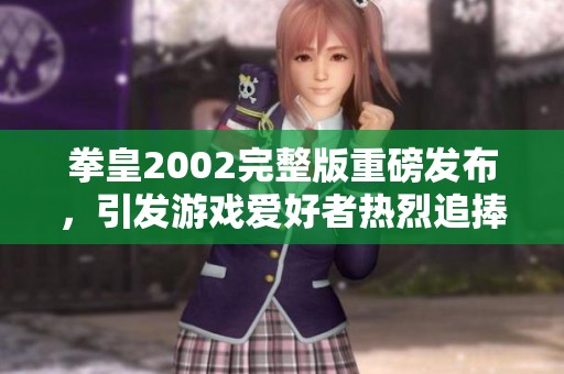 拳皇2002完整版重磅发布，引发游戏爱好者热烈追捧和讨论