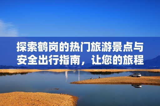探索鹤岗的热门旅游景点与安全出行指南，让您的旅程更加愉快