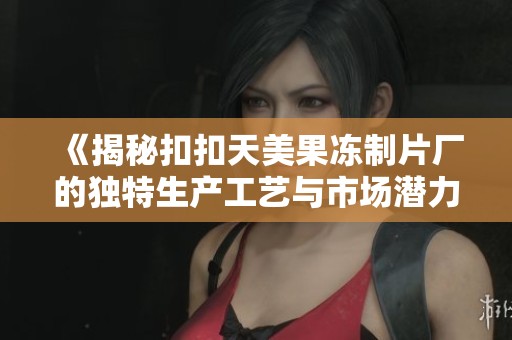 《揭秘扣扣天美果冻制片厂的独特生产工艺与市场潜力》