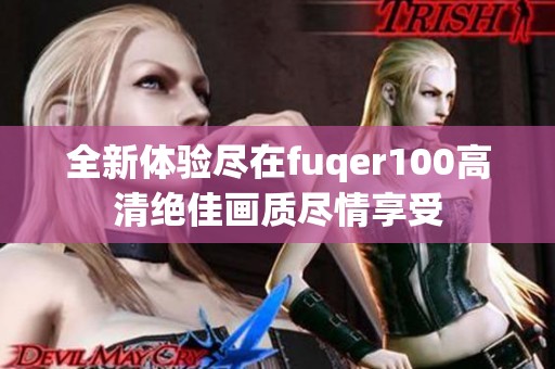 全新体验尽在fuqer100高清绝佳画质尽情享受