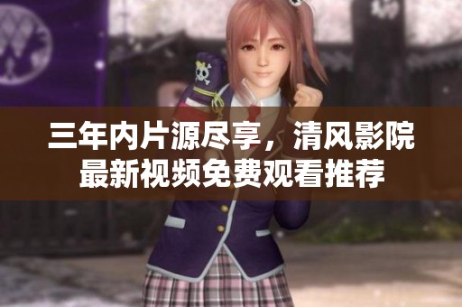 三年内片源尽享，清风影院最新视频免费观看推荐
