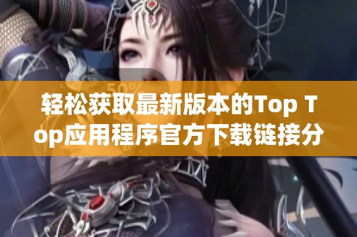 轻松获取最新版本的Top Top应用程序官方下载链接分享