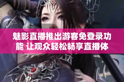魅影直播推出游客免登录功能 让观众轻松畅享直播体验