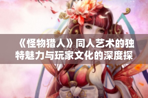 《怪物猎人》同人艺术的独特魅力与玩家文化的深度探讨
