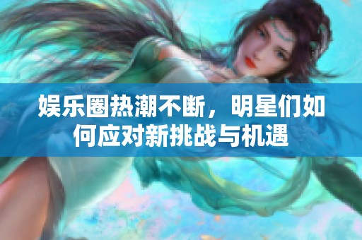 娱乐圈热潮不断，明星们如何应对新挑战与机遇