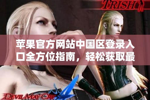 苹果官方网站中国区登录入口全方位指南，轻松获取最新信息与服务