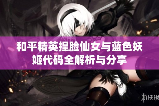 和平精英捏脸仙女与蓝色妖姬代码全解析与分享
