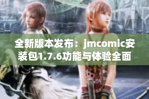 全新版本发布：jmcomic安装包1.7.6功能与体验全面升级