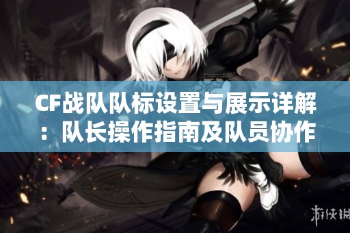 CF战队队标设置与展示详解：队长操作指南及队员协作技巧解析