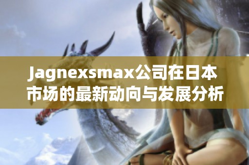 Jagnexsmax公司在日本市场的最新动向与发展分析