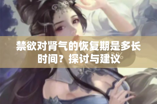 禁欲对肾气的恢复期是多长时间？探讨与建议