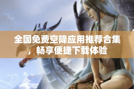 全国免费空降应用推荐合集，畅享便捷下载体验