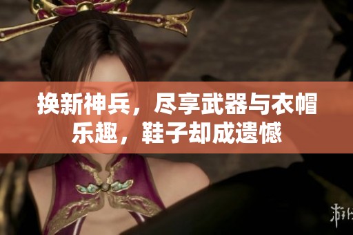 换新神兵，尽享武器与衣帽乐趣，鞋子却成遗憾