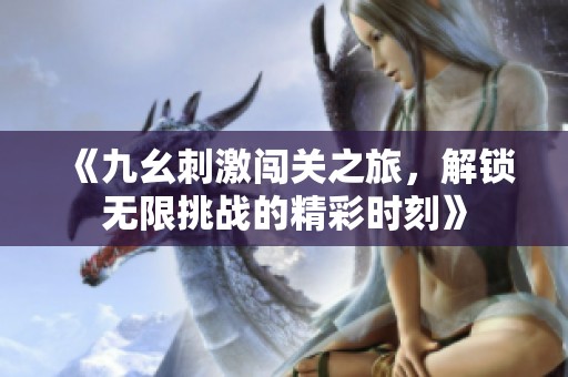 《九幺刺激闯关之旅，解锁无限挑战的精彩时刻》