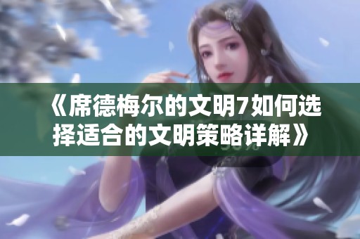 《席德梅尔的文明7如何选择适合的文明策略详解》