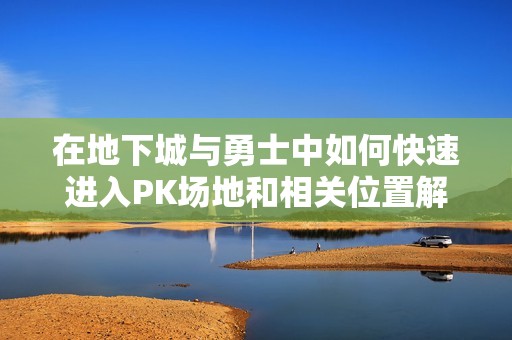 在地下城与勇士中如何快速进入PK场地和相关位置解析