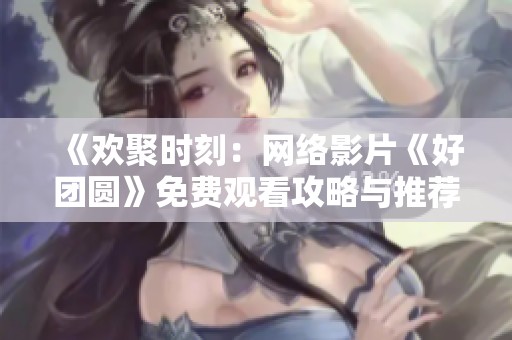 《欢聚时刻：网络影片《好团圆》免费观看攻略与推荐》