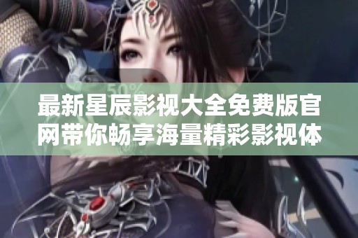 最新星辰影视大全免费版官网带你畅享海量精彩影视体验