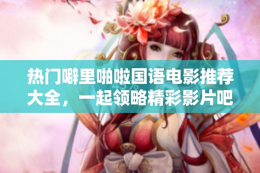 热门噼里啪啦国语电影推荐大全，一起领略精彩影片吧