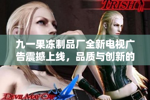 九一果冻制品厂全新电视广告震撼上线，品质与创新的完美结合