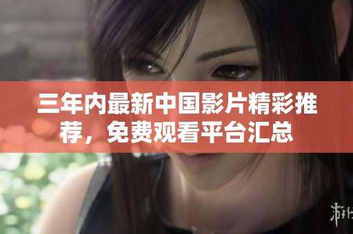 三年内最新中国影片精彩推荐，免费观看平台汇总