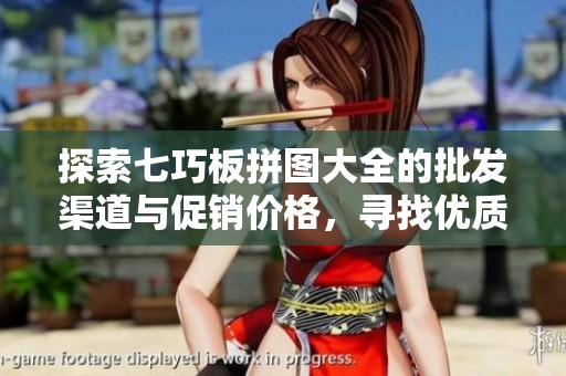 探索七巧板拼图大全的批发渠道与促销价格，寻找优质产地货源