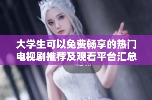 大学生可以免费畅享的热门电视剧推荐及观看平台汇总