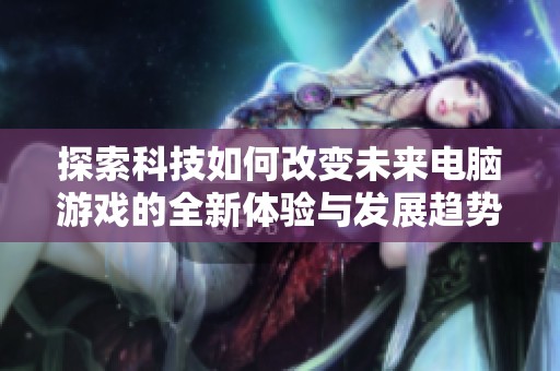 探索科技如何改变未来电脑游戏的全新体验与发展趋势