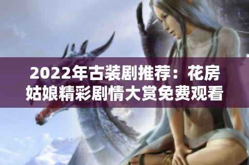 2022年古装剧推荐：花房姑娘精彩剧情大赏免费观看攻略
