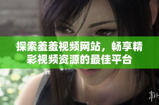 探索羞羞视频网站，畅享精彩视频资源的最佳平台