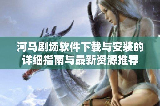 河马剧场软件下载与安装的详细指南与最新资源推荐