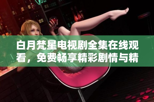 白月梵星电视剧全集在线观看，免费畅享精彩剧情与精彩瞬间