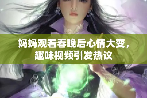 妈妈观看春晚后心情大变，趣味视频引发热议