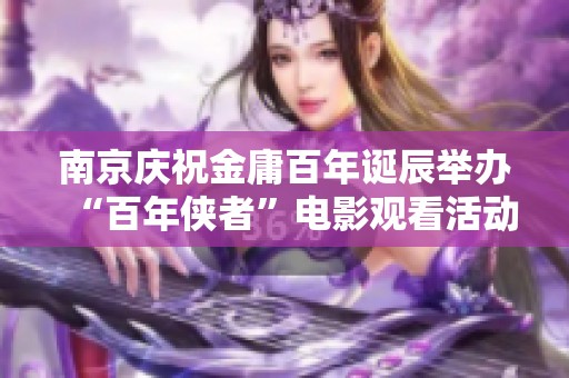 南京庆祝金庸百年诞辰举办“百年侠者”电影观看活动